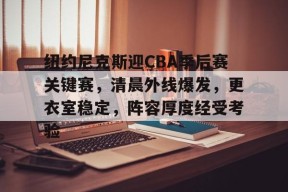 九游娱乐-关于纽约尼克斯迎CBA季后赛关键赛，清晨外线爆发，更衣室稳定，阵容厚度经受考验的信息