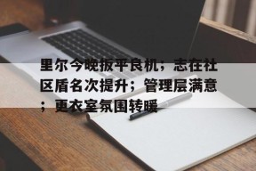 九游体育官网-里尔今晚扳平良机；志在社区盾名次提升；管理层满意；更衣室氛围转暖的简单介绍