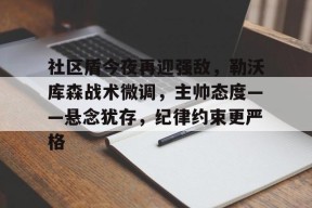 九游体育-社区盾今夜再迎强敌，勒沃库森战术微调，主帅态度——悬念犹存，纪律约束更严格的简单介绍