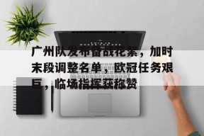 九游体育app-广州队发布备战花絮，加时末段调整名单，欧冠任务艰巨，临场指挥获称赞的简单介绍