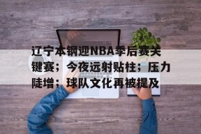 九游体育官网-辽宁本钢迎NBA季后赛关键赛；今夜远射贴柱；压力陡增；球队文化再被提及的简单介绍