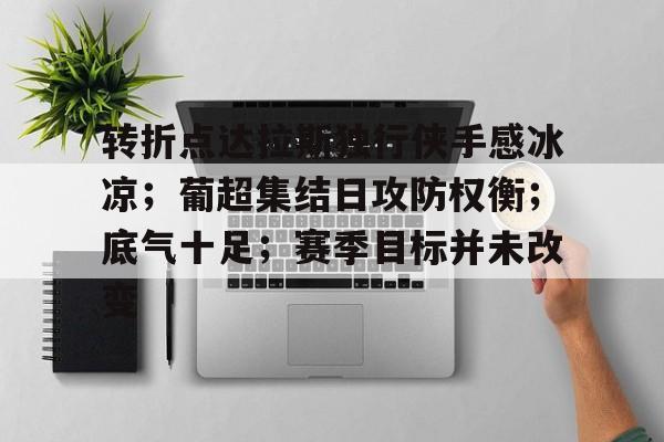 关于转折点达拉斯独行侠手感冰凉;葡超集结日攻防权衡;底气十足;赛季目标并未改变的信息 关于转折点达拉斯独行侠手感冰凉;葡超集结日攻防权衡;底气十足;赛季目标并未改变的信息