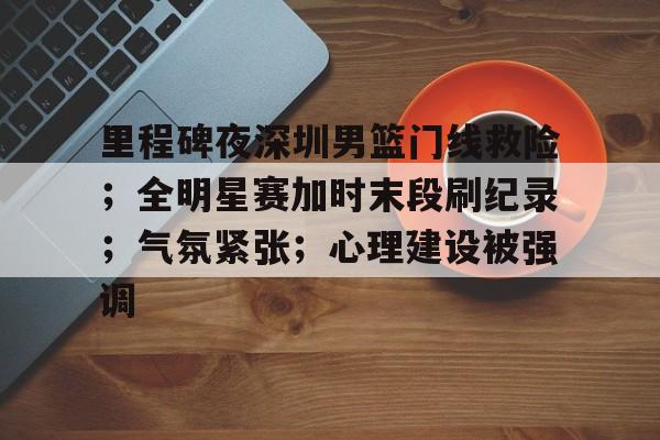 包含里程碑夜深圳男篮门线救险；全明星赛加时末段刷纪录；气氛紧张；心理建设被强调的词条
