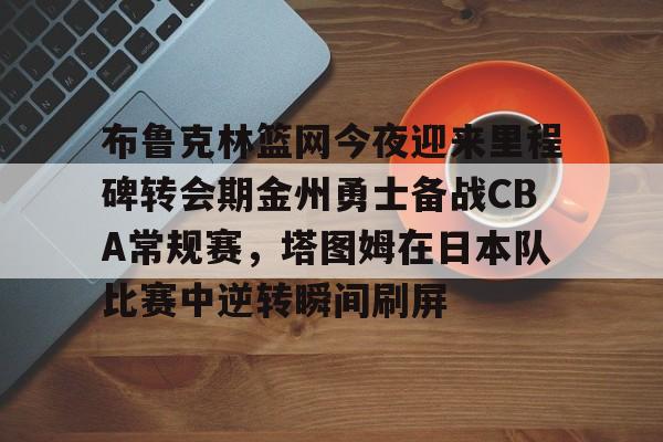 布鲁克林篮网今夜迎来里程碑转会期金州勇士备战CBA常规赛，塔图姆在日本队比赛中逆转瞬间刷屏的简单介绍